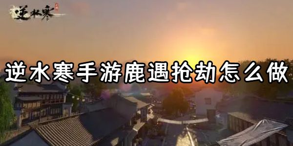 逆水寒手游鹿遇抢劫怎么做