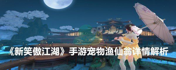 新笑傲江湖手游宠物渔仙翁详情解析 新笑傲江湖手游宠物渔仙翁详情解析