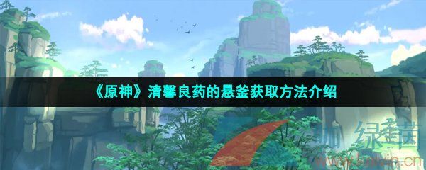 原神清馨良药的悬釜获取方法介绍 原神清馨良药的悬釜获取方法介绍