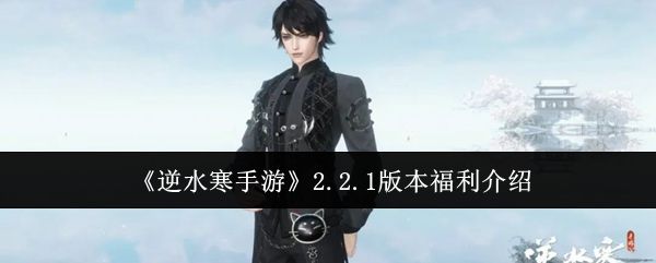 逆水寒手游2.2.1版本福利介绍 逆水寒手游2.2.1版本福利介绍