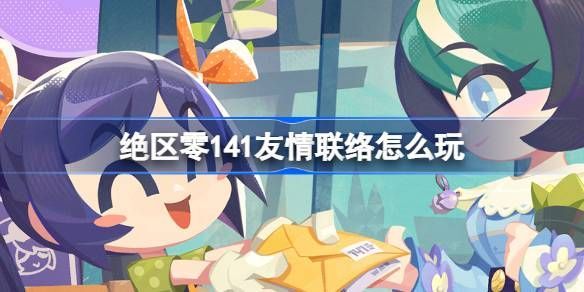 绝区零141友情联络活动介绍141友情联络怎么玩 绝区零141友情联络活动介绍141友情联络怎么玩