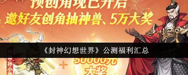 封神幻想世界公测福利汇总 封神幻想世界公测福利汇总