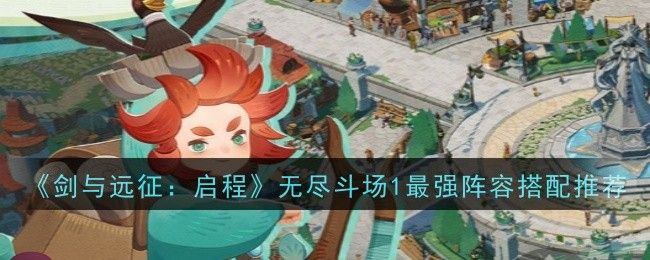 剑与远征:启程无尽斗场1最强阵容搭配推荐 剑与远征:启程无尽斗场1最强阵容搭配推荐