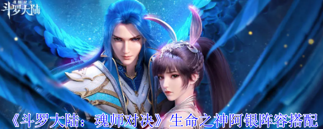 斗罗大陆:魂师对决生命之神阿银阵容搭配 斗罗大陆:魂师对决生命之神阿银阵容搭配