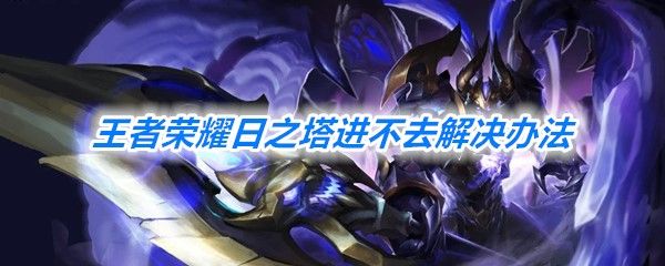 王者荣耀日之塔进不去解决办法 王者荣耀日之塔进不去解决办法