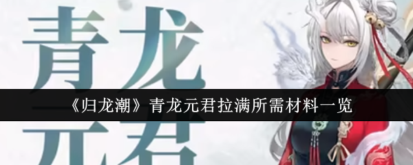 归龙潮青龙元君拉满所需材料一览 归龙潮青龙元君拉满所需材料一览