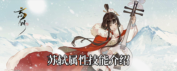 忘川风华录苏轼属性技能介绍 忘川风华录苏轼属性技能介绍