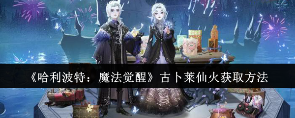 哈利波特:魔法觉醒古卜莱仙火获取方法 哈利波特:魔法觉醒古卜莱仙火获取方法