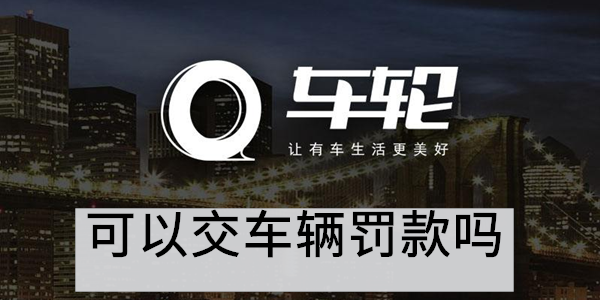 车轮app可以交车辆罚款吗 车轮app可以交车辆罚款吗