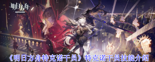 明日方舟特克诺干员特克诺干员技能介绍 明日方舟特克诺干员特克诺干员技能介绍