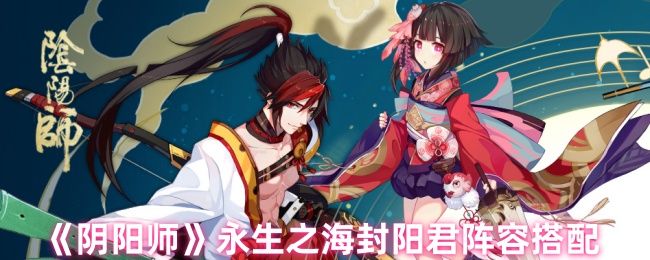 阴阳师永生之海封阳君阵容搭配 阴阳师永生之海封阳君阵容搭配