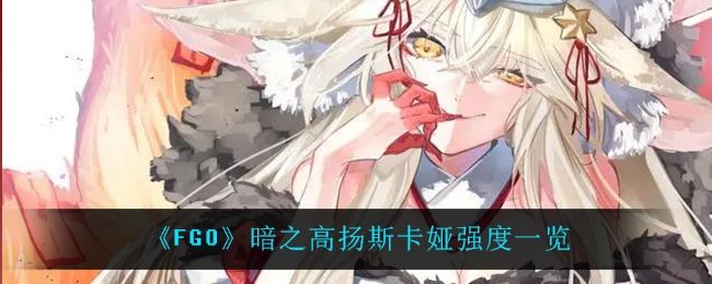 FGO暗之高扬斯卡娅强度一览 FGO暗之高扬斯卡娅强度一览