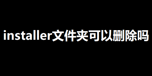 installer文件夹可以删除吗 installer文件夹可以删除吗