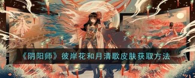 阴阳师彼岸花和月清歌皮肤获取方法 阴阳师彼岸花和月清歌皮肤获取方法