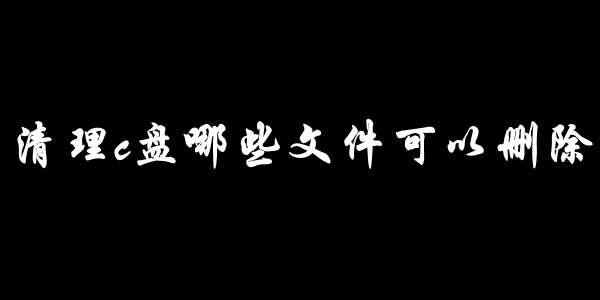 清理c盘哪些文件可以删除 清理c盘哪些文件可以删除