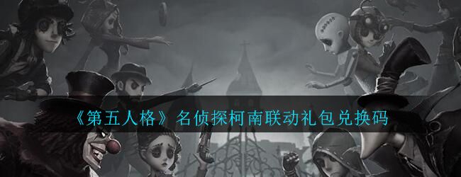 第五人格名侦探柯南联动活动兑换码分享2020最新兑换码汇总 第五人格名侦探柯南联动活动兑换码分享2020最新兑换码汇总