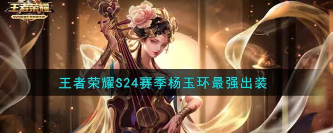 王者荣耀S24赛季杨玉环最强出装 王者荣耀S24赛季杨玉环最强出装