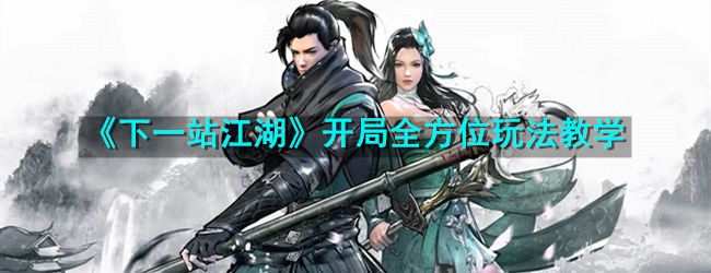 下一站江湖开局全方位玩法教学 下一站江湖开局全方位玩法教学