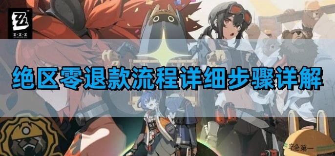 绝区零退款流程详细步骤详解 绝区零退款流程详细步骤详解