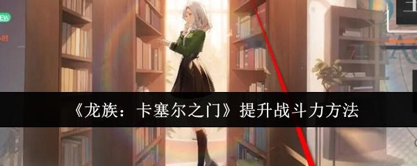 龙族:卡塞尔之门提升战斗力方法 龙族:卡塞尔之门提升战斗力方法