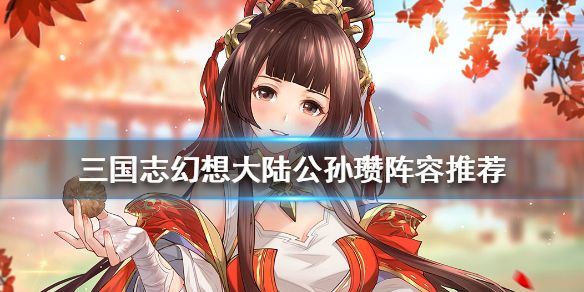 三国志幻想大陆公孙瓒值得培养吗公孙瓒吕布羁绊效果一览 三国志幻想大陆公孙瓒值得培养吗公孙瓒吕布羁绊效果一览