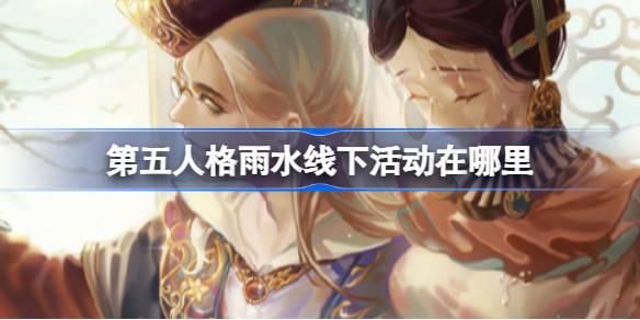 第五人格雨水线下活动在哪里 第五人格雨水线下活动在哪里