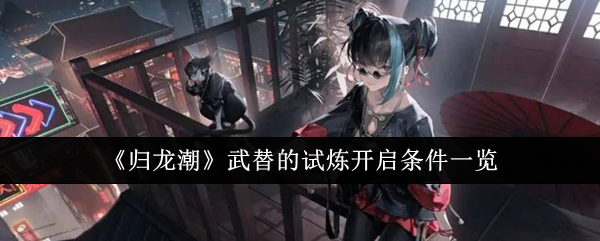 归龙潮武替的试炼开启条件一览 归龙潮武替的试炼开启条件一览