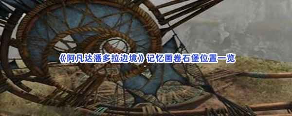 阿凡达潘多拉边境记忆画卷石堡位置一览,怎么找到石堡位置 阿凡达潘多拉边境记忆画卷石堡位置一览,怎么找到石堡位置