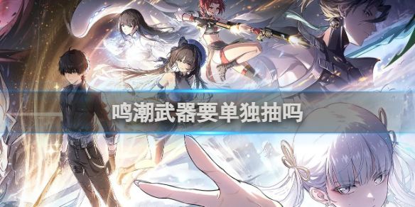鸣潮武器是否要单独抽 鸣潮武器是否要单独抽