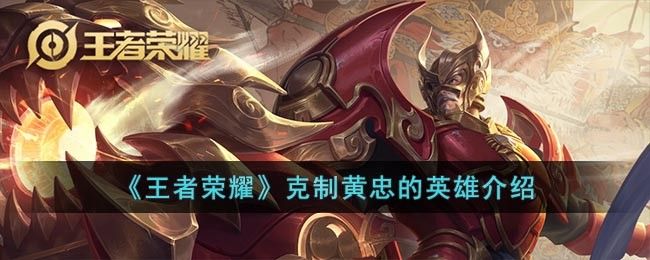 王者荣耀克制黄忠的英雄介绍 王者荣耀克制黄忠的英雄介绍