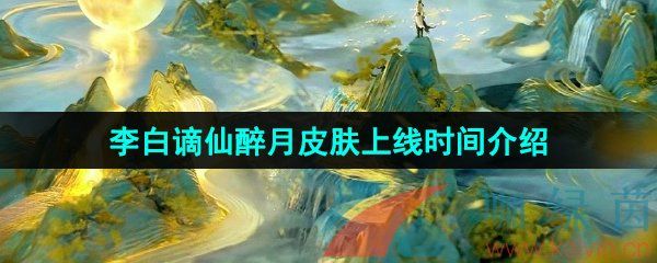 王者荣耀李白谪仙醉月新皮肤上线时间介绍 王者荣耀李白谪仙醉月新皮肤上线时间介绍