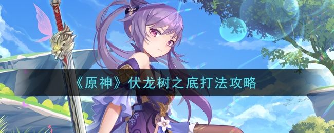 原神手游征讨领域伏龙树之底解锁方法介绍 原神手游征讨领域伏龙树之底解锁方法介绍