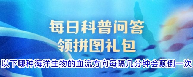 以下哪种海洋生物的血流方向每隔几分钟会颠倒一次 以下哪种海洋生物的血流方向每隔几分钟会颠倒一次