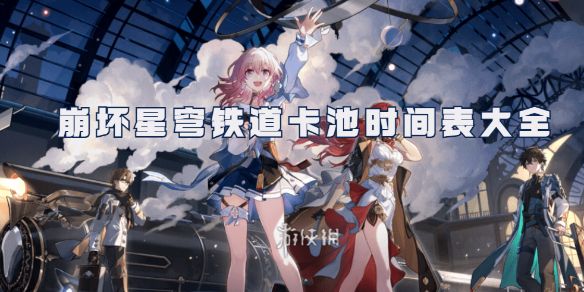 崩坏星穹铁道卡池时间表大全 崩坏星穹铁道卡池时间表大全