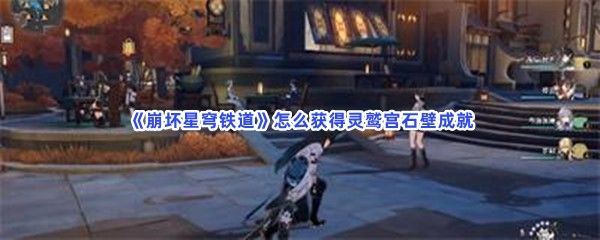 崩坏星穹铁道怎么获得灵鹫宫石壁成就燕翠位置分享 崩坏星穹铁道怎么获得灵鹫宫石壁成就燕翠位置分享