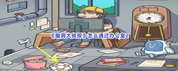 脑洞大侦探怎么通过办公室2完成美术馆解谜流程一览 脑洞大侦探怎么通过办公室2完成美术馆解谜流程一览