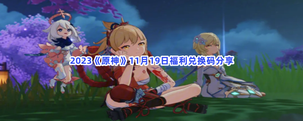 2023原神11月19日福利兑换码分享 2023原神11月19日福利兑换码分享