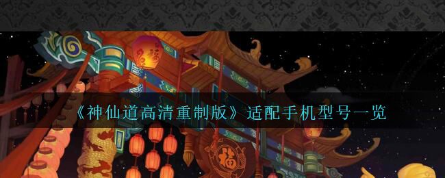 神仙道高清重制版适配手机型号一览 神仙道高清重制版适配手机型号一览