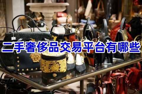 二手奢侈品交易平台有哪些二手奢侈品交易平台app排行榜 二手奢侈品交易平台有哪些二手奢侈品交易平台app排行榜