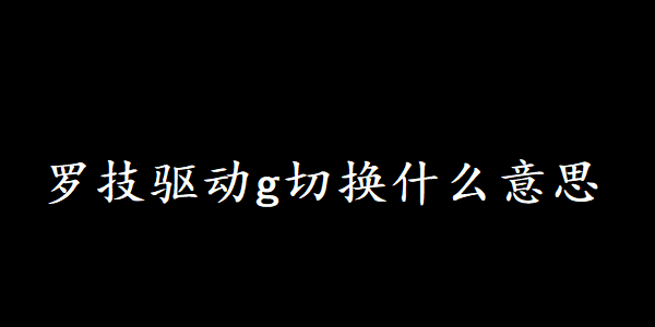罗技驱动g切换什么意思 罗技驱动g切换什么意思