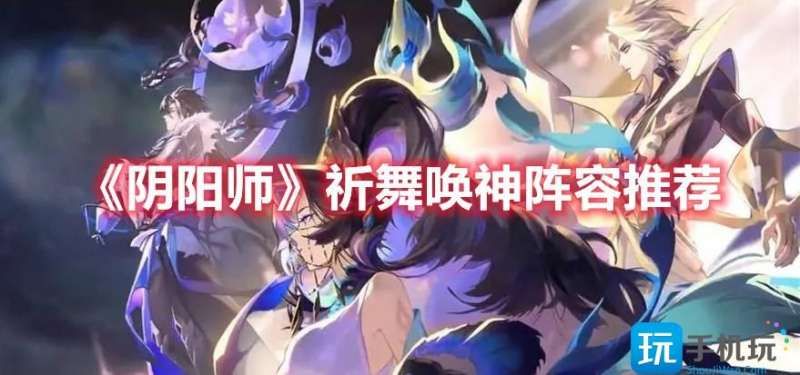 阴阳师祈舞唤神阵容怎么选 阴阳师祈舞唤神阵容怎么选