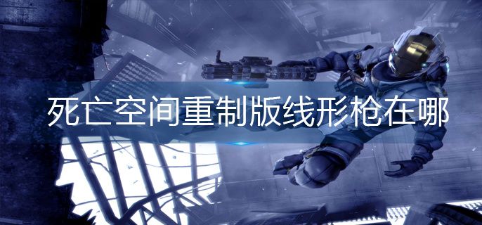 死亡空间重制版线形枪在哪 死亡空间重制版线形枪在哪