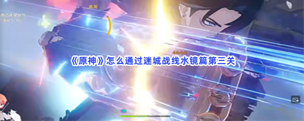 原神怎么通过迷城战线水镜篇第三关通过第三关的流程 原神怎么通过迷城战线水镜篇第三关通过第三关的流程