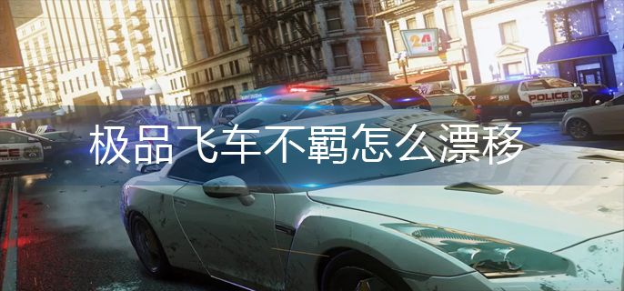 极品飞车不羁怎么漂移 极品飞车不羁怎么漂移