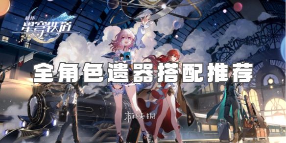 崩坏星穹铁道全角色遗器搭配推荐 崩坏星穹铁道全角色遗器搭配推荐