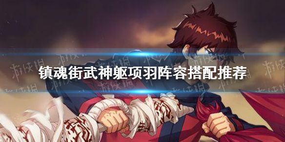 镇魂街武神躯项羽阵容搭配推荐项羽阵容怎么搭配好 镇魂街武神躯项羽阵容搭配推荐项羽阵容怎么搭配好