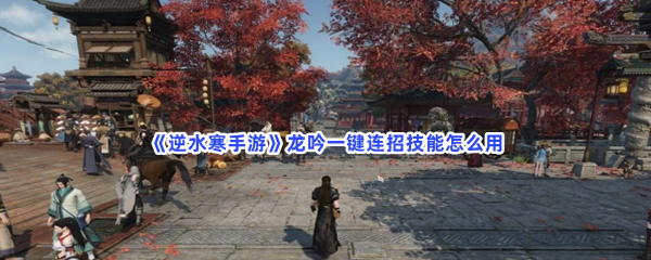 逆水寒手游龙吟一键连招技能怎么用 逆水寒手游龙吟一键连招技能怎么用