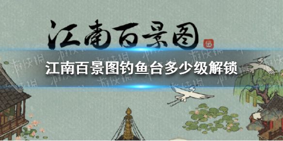 江南百景图钓鱼台多少级解锁钓鱼台解锁等级 江南百景图钓鱼台多少级解锁钓鱼台解锁等级