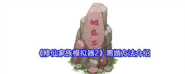 修仙家族模拟器2离婚方法介绍 修仙家族模拟器2离婚方法介绍