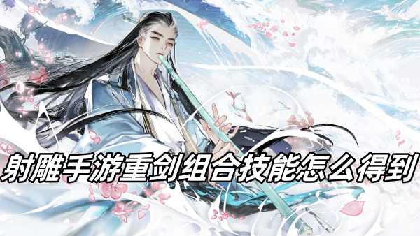 射雕手游重剑组合技能怎么得到 射雕手游重剑组合技能怎么得到